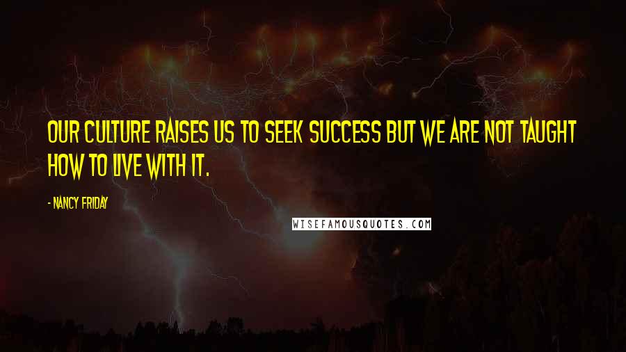 Nancy Friday Quotes: Our culture raises us to seek success but we are not taught how to live with it.