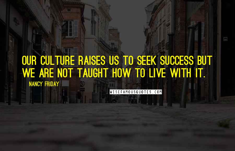 Nancy Friday Quotes: Our culture raises us to seek success but we are not taught how to live with it.
