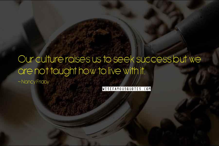 Nancy Friday Quotes: Our culture raises us to seek success but we are not taught how to live with it.