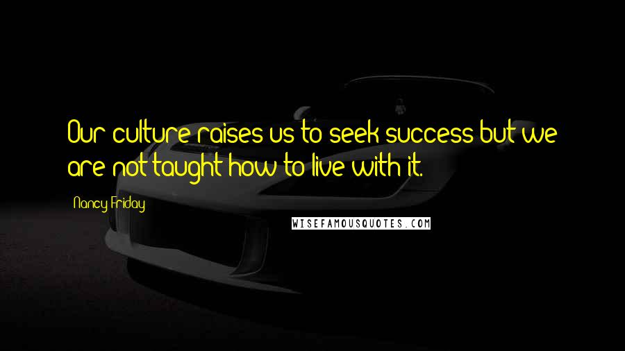 Nancy Friday Quotes: Our culture raises us to seek success but we are not taught how to live with it.