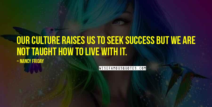 Nancy Friday Quotes: Our culture raises us to seek success but we are not taught how to live with it.