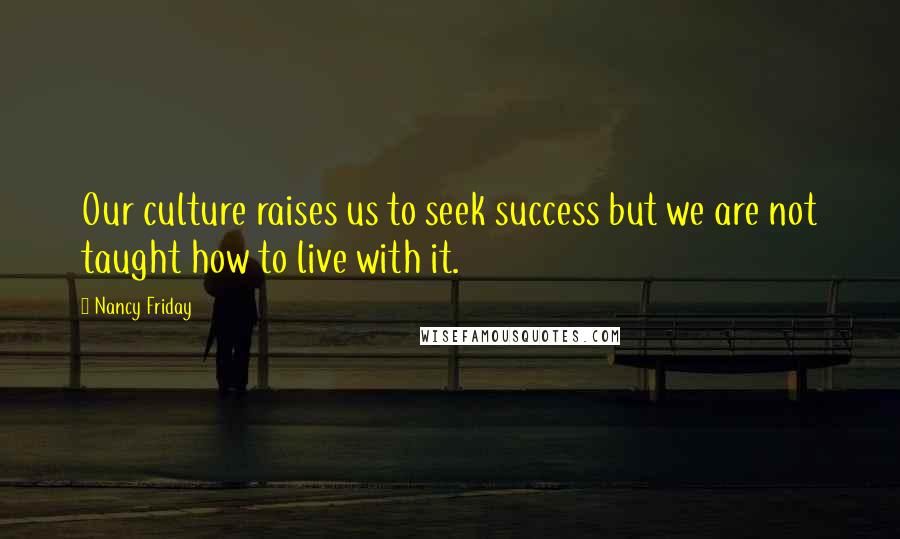 Nancy Friday Quotes: Our culture raises us to seek success but we are not taught how to live with it.