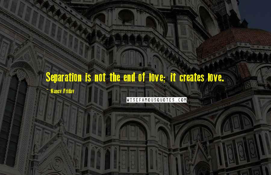 Nancy Friday Quotes: Separation is not the end of love; it creates love.