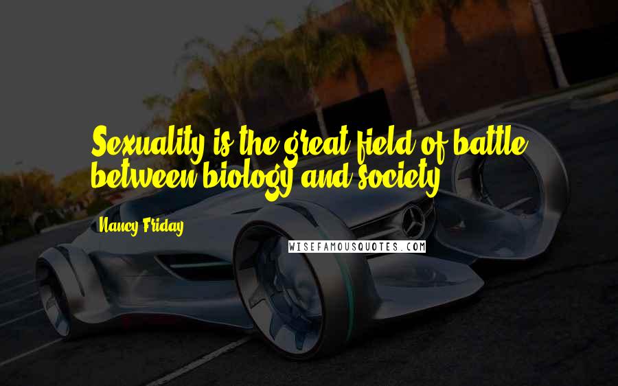 Nancy Friday Quotes: Sexuality is the great field of battle between biology and society.