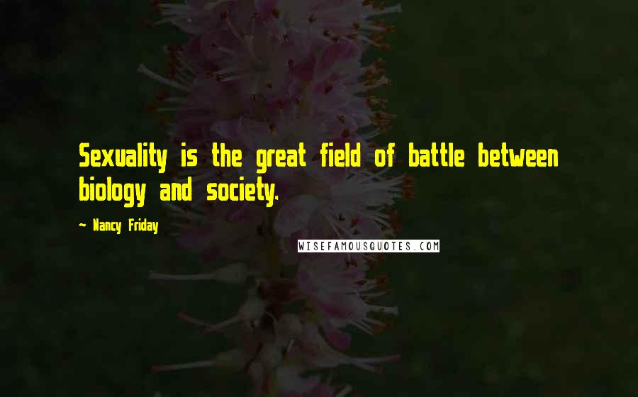 Nancy Friday Quotes: Sexuality is the great field of battle between biology and society.