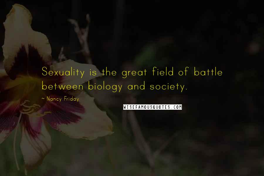 Nancy Friday Quotes: Sexuality is the great field of battle between biology and society.