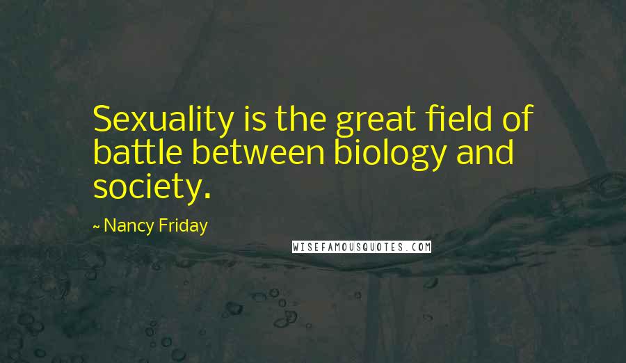 Nancy Friday Quotes: Sexuality is the great field of battle between biology and society.