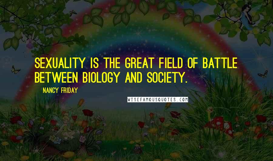 Nancy Friday Quotes: Sexuality is the great field of battle between biology and society.