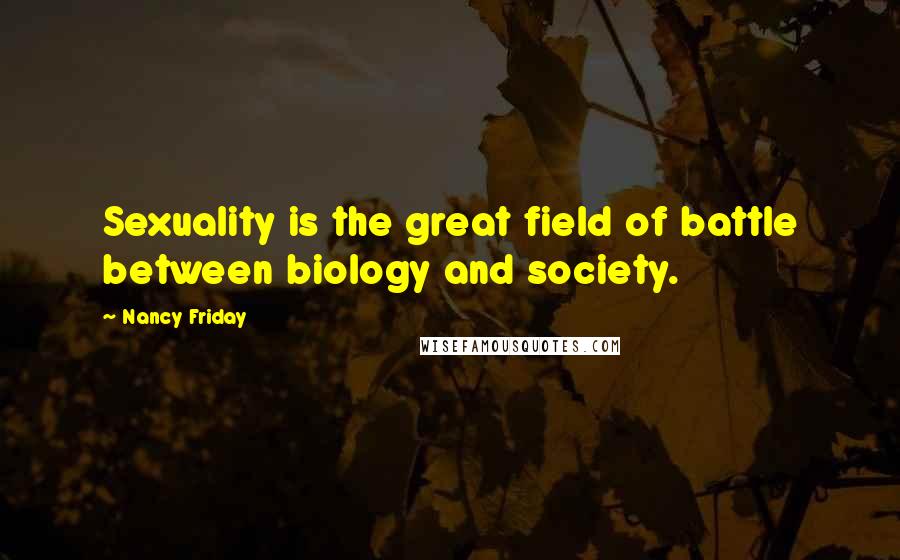 Nancy Friday Quotes: Sexuality is the great field of battle between biology and society.