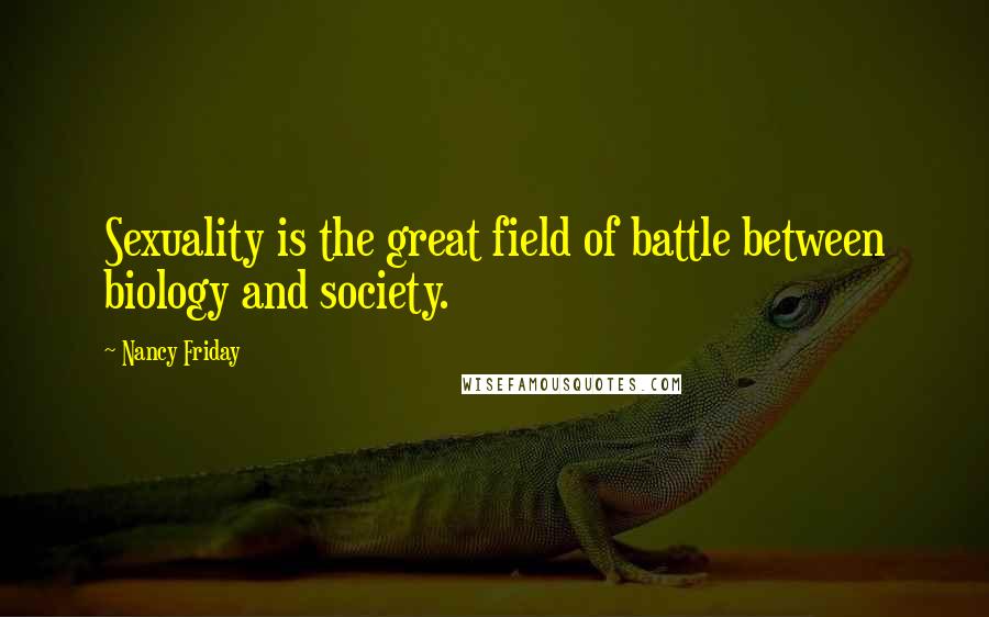 Nancy Friday Quotes: Sexuality is the great field of battle between biology and society.