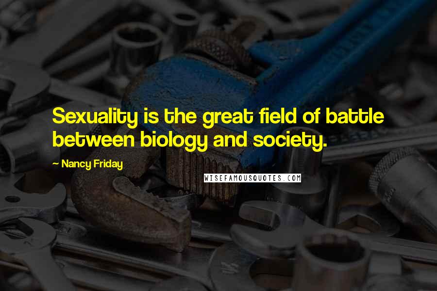 Nancy Friday Quotes: Sexuality is the great field of battle between biology and society.