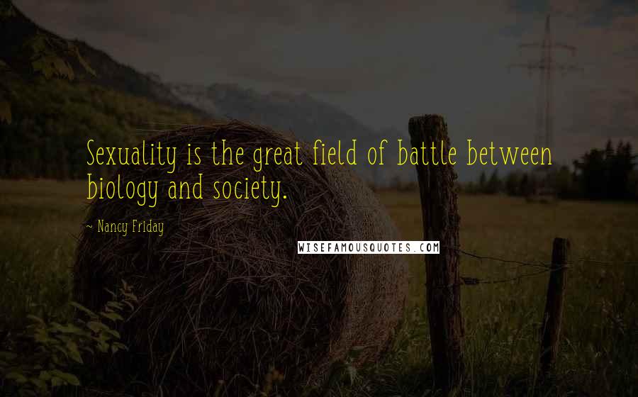 Nancy Friday Quotes: Sexuality is the great field of battle between biology and society.