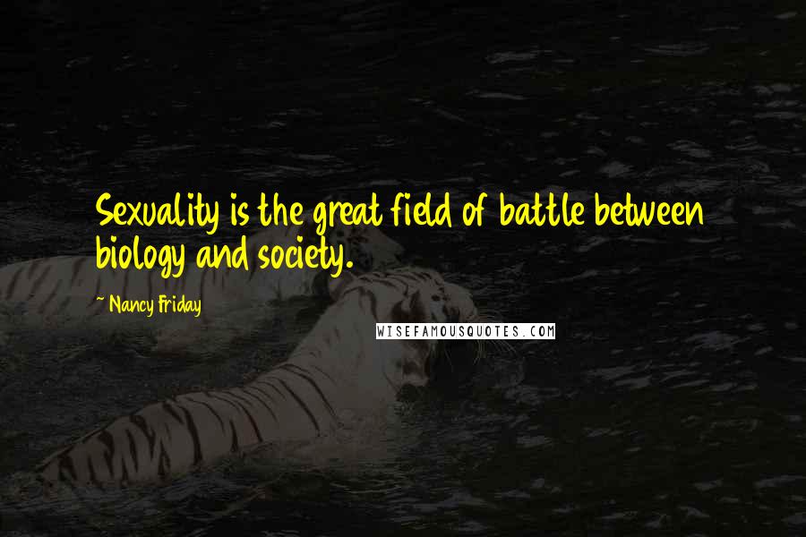 Nancy Friday Quotes: Sexuality is the great field of battle between biology and society.