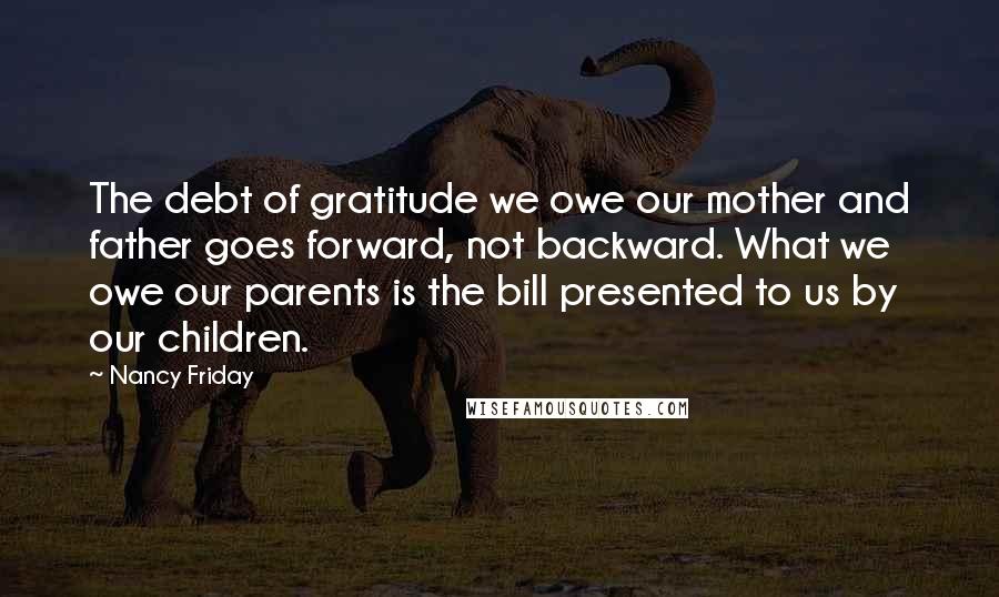 Nancy Friday Quotes: The debt of gratitude we owe our mother and father goes forward, not backward. What we owe our parents is the bill presented to us by our children.