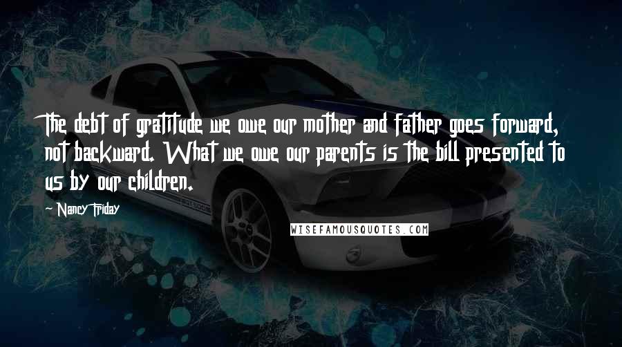 Nancy Friday Quotes: The debt of gratitude we owe our mother and father goes forward, not backward. What we owe our parents is the bill presented to us by our children.