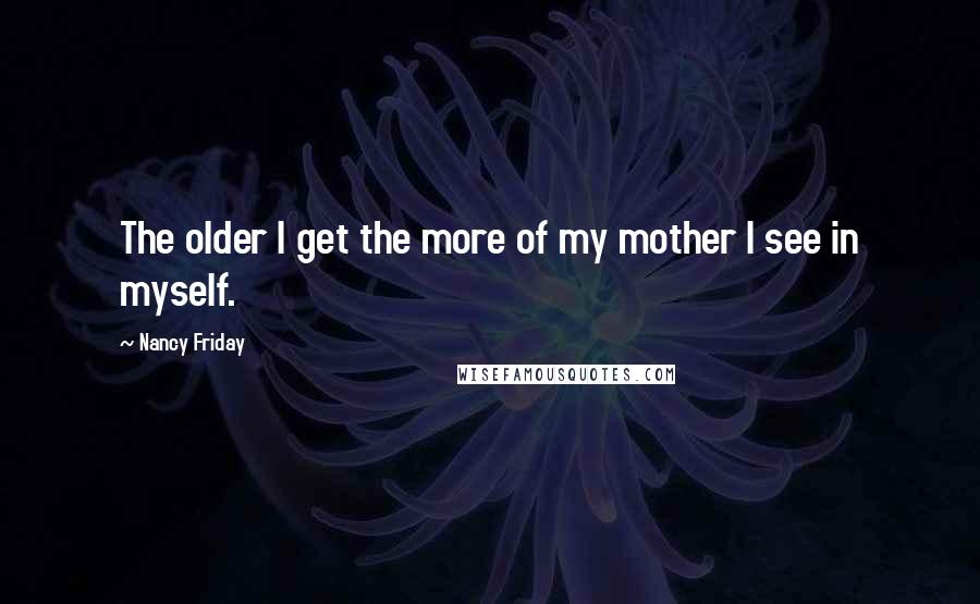 Nancy Friday Quotes: The older I get the more of my mother I see in myself.