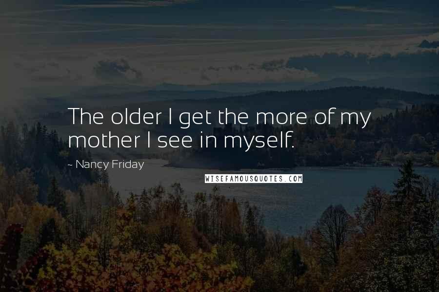 Nancy Friday Quotes: The older I get the more of my mother I see in myself.