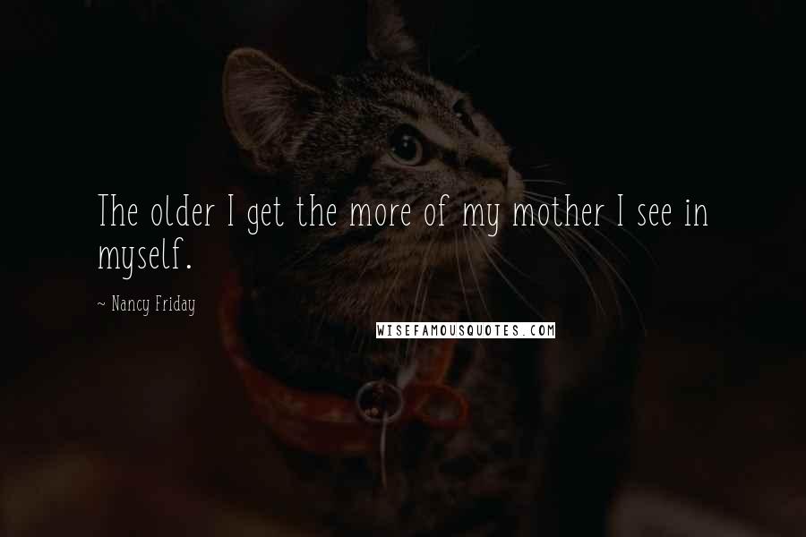 Nancy Friday Quotes: The older I get the more of my mother I see in myself.