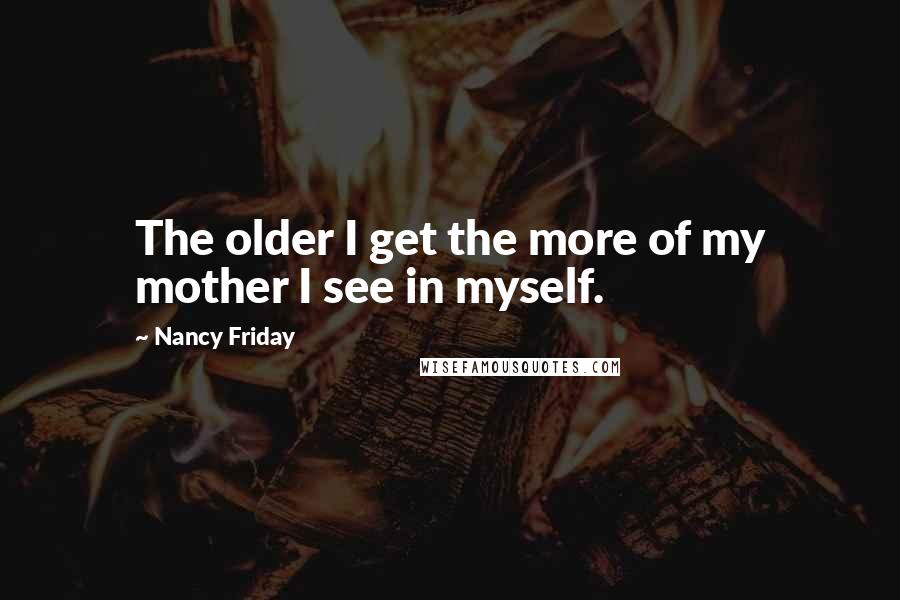 Nancy Friday Quotes: The older I get the more of my mother I see in myself.