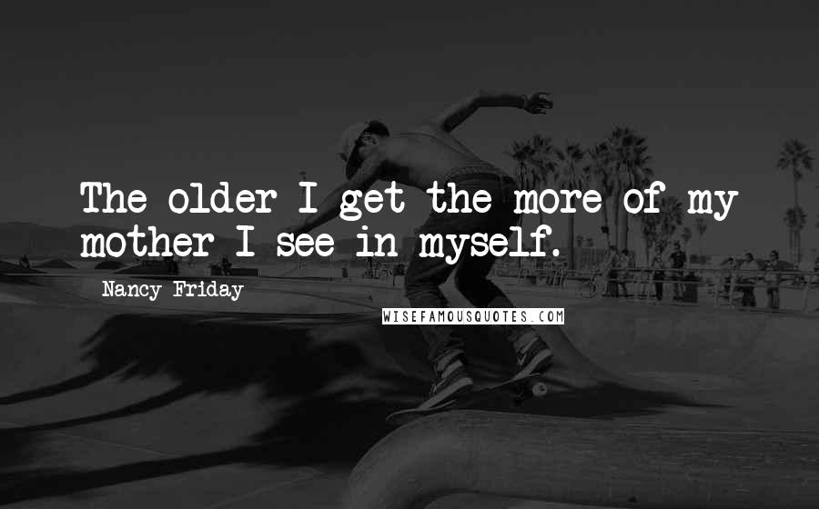 Nancy Friday Quotes: The older I get the more of my mother I see in myself.