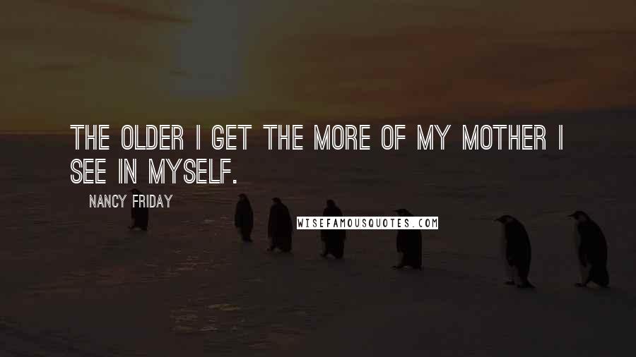 Nancy Friday Quotes: The older I get the more of my mother I see in myself.