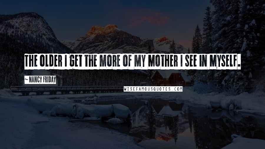 Nancy Friday Quotes: The older I get the more of my mother I see in myself.