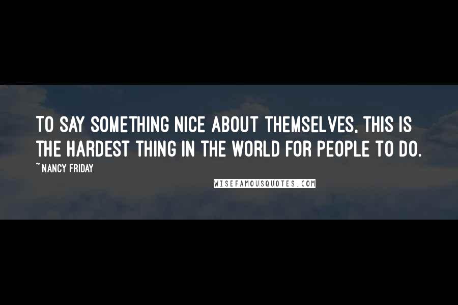 Nancy Friday Quotes: To say something nice about themselves, this is the hardest thing in the world for people to do.
