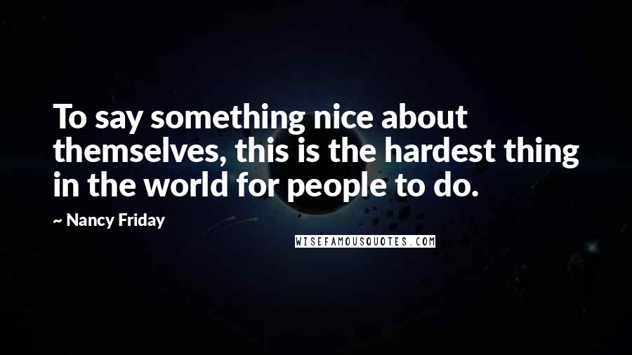 Nancy Friday Quotes: To say something nice about themselves, this is the hardest thing in the world for people to do.
