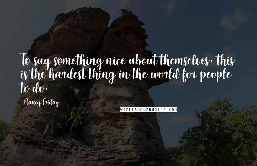 Nancy Friday Quotes: To say something nice about themselves, this is the hardest thing in the world for people to do.