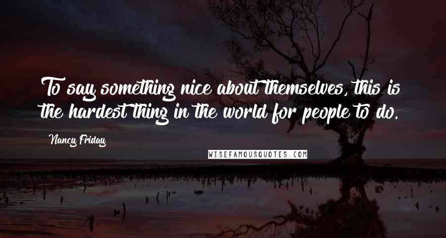 Nancy Friday Quotes: To say something nice about themselves, this is the hardest thing in the world for people to do.
