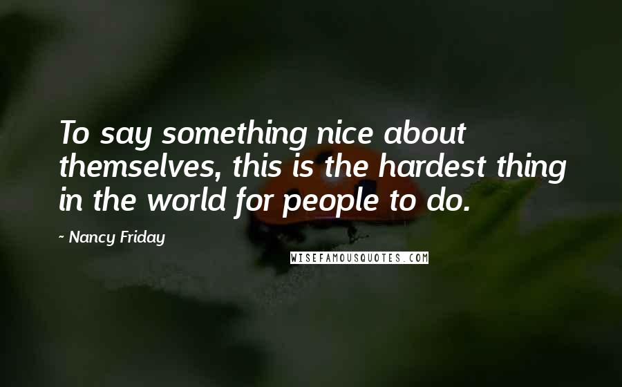Nancy Friday Quotes: To say something nice about themselves, this is the hardest thing in the world for people to do.