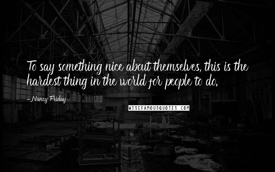 Nancy Friday Quotes: To say something nice about themselves, this is the hardest thing in the world for people to do.