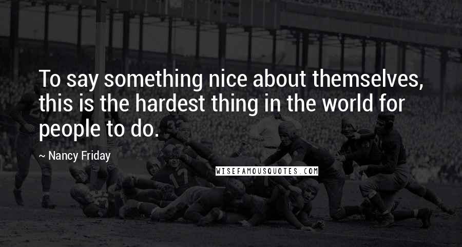 Nancy Friday Quotes: To say something nice about themselves, this is the hardest thing in the world for people to do.