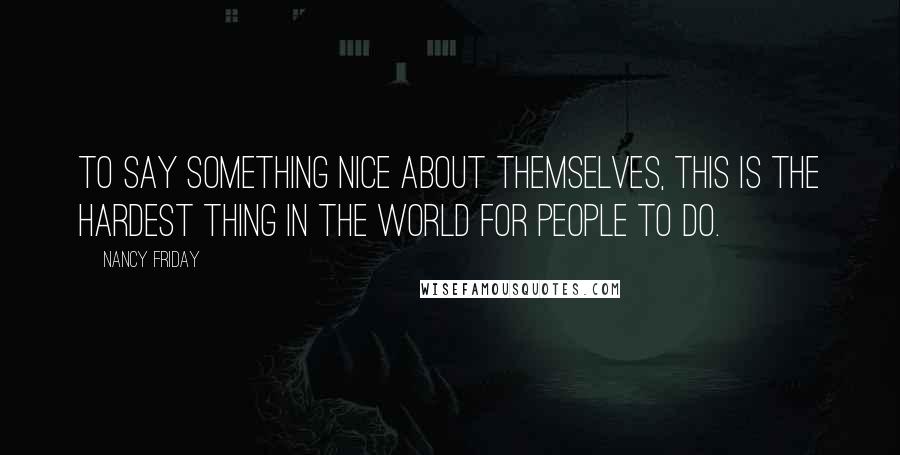 Nancy Friday Quotes: To say something nice about themselves, this is the hardest thing in the world for people to do.