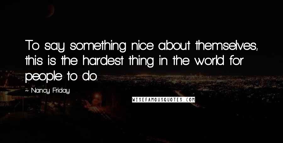 Nancy Friday Quotes: To say something nice about themselves, this is the hardest thing in the world for people to do.