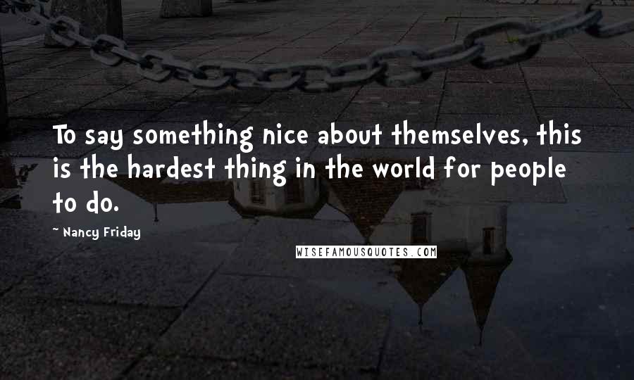 Nancy Friday Quotes: To say something nice about themselves, this is the hardest thing in the world for people to do.