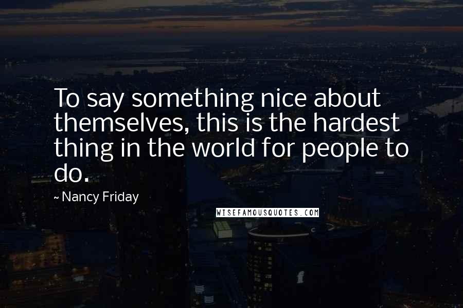 Nancy Friday Quotes: To say something nice about themselves, this is the hardest thing in the world for people to do.