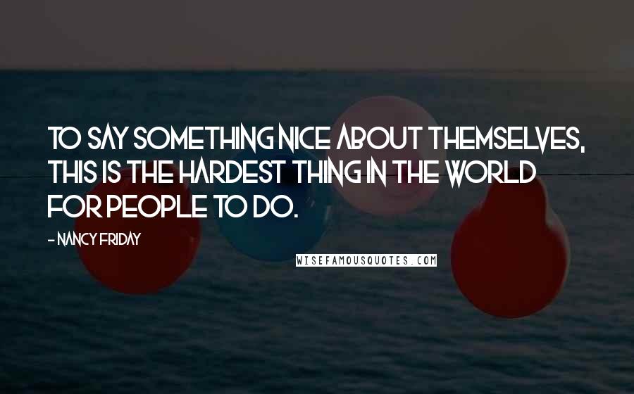 Nancy Friday Quotes: To say something nice about themselves, this is the hardest thing in the world for people to do.