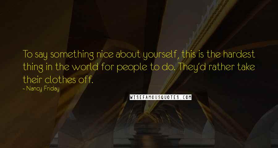 Nancy Friday Quotes: To say something nice about yourself, this is the hardest thing in the world for people to do. They'd rather take their clothes off.