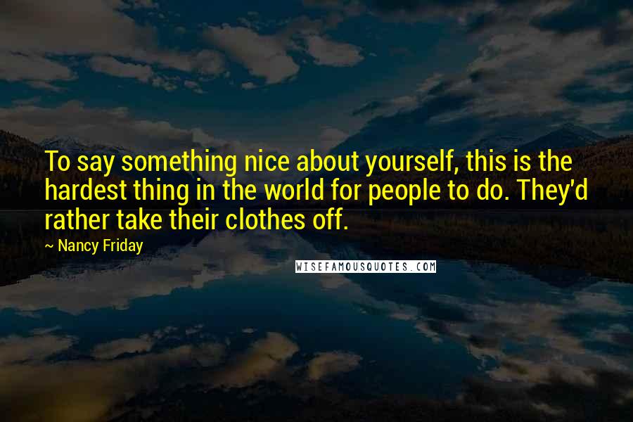 Nancy Friday Quotes: To say something nice about yourself, this is the hardest thing in the world for people to do. They'd rather take their clothes off.
