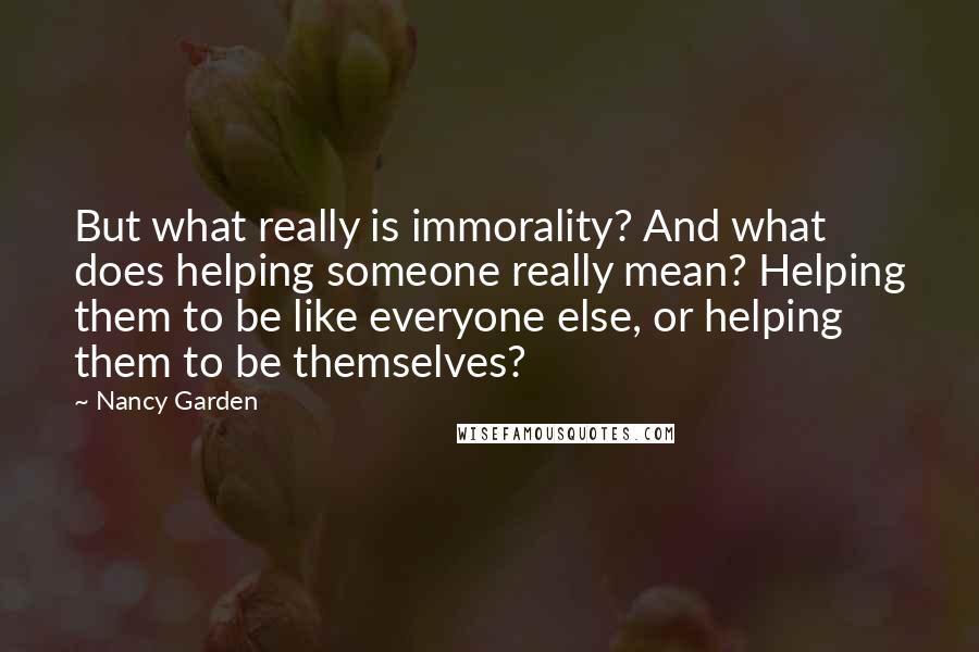 Nancy Garden Quotes: But what really is immorality? And what does helping someone really mean? Helping them to be like everyone else, or helping them to be themselves?