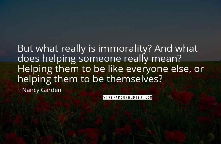 Nancy Garden Quotes: But what really is immorality? And what does helping someone really mean? Helping them to be like everyone else, or helping them to be themselves?