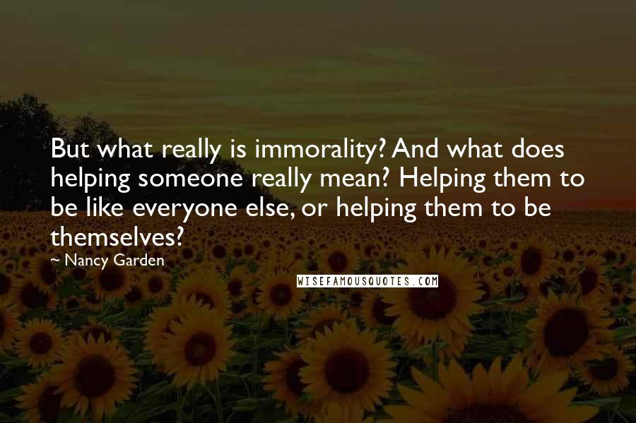 Nancy Garden Quotes: But what really is immorality? And what does helping someone really mean? Helping them to be like everyone else, or helping them to be themselves?