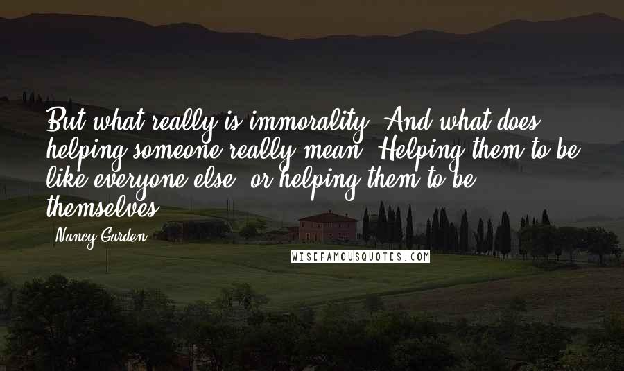 Nancy Garden Quotes: But what really is immorality? And what does helping someone really mean? Helping them to be like everyone else, or helping them to be themselves?