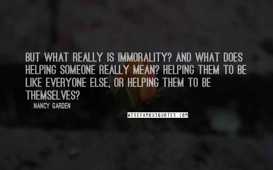 Nancy Garden Quotes: But what really is immorality? And what does helping someone really mean? Helping them to be like everyone else, or helping them to be themselves?