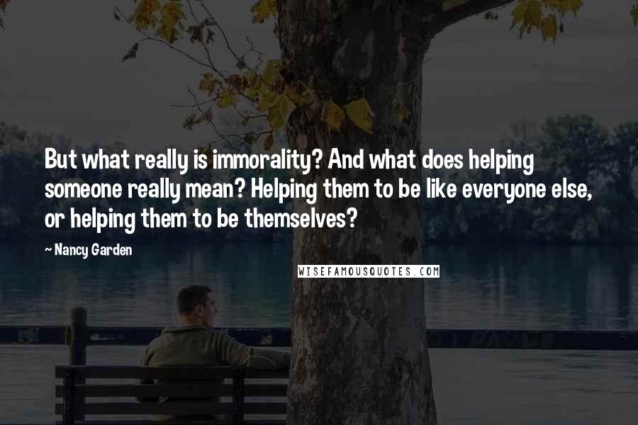 Nancy Garden Quotes: But what really is immorality? And what does helping someone really mean? Helping them to be like everyone else, or helping them to be themselves?