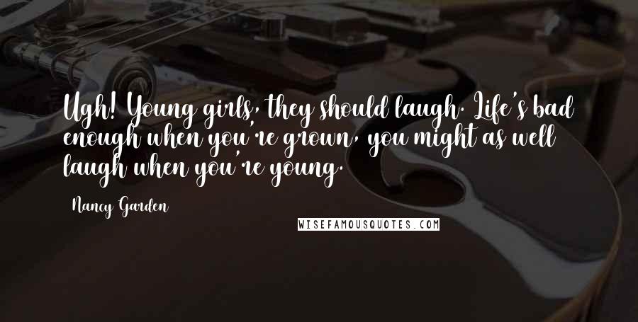 Nancy Garden Quotes: Ugh! Young girls, they should laugh. Life's bad enough when you're grown, you might as well laugh when you're young.