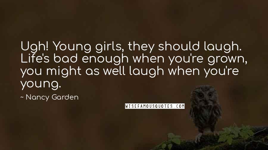 Nancy Garden Quotes: Ugh! Young girls, they should laugh. Life's bad enough when you're grown, you might as well laugh when you're young.