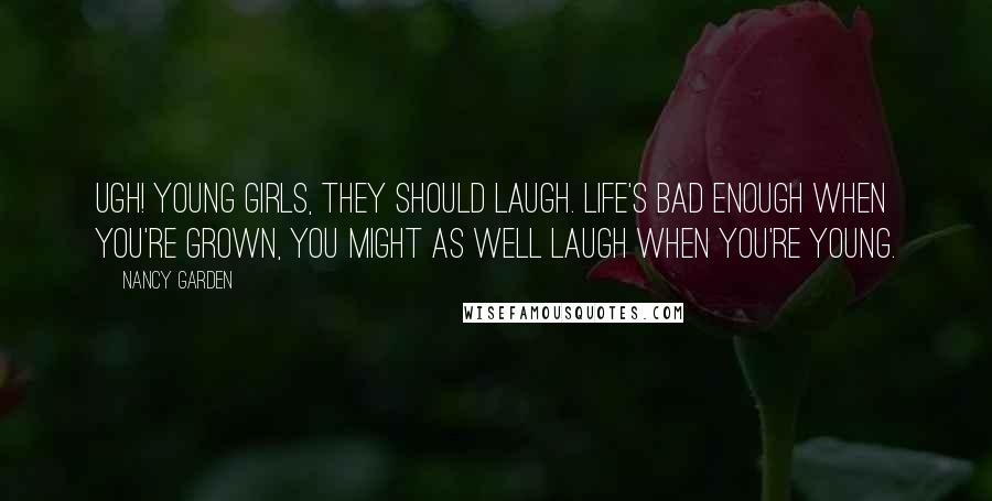 Nancy Garden Quotes: Ugh! Young girls, they should laugh. Life's bad enough when you're grown, you might as well laugh when you're young.