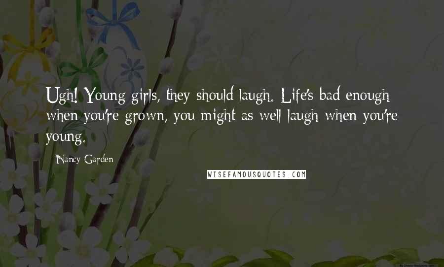 Nancy Garden Quotes: Ugh! Young girls, they should laugh. Life's bad enough when you're grown, you might as well laugh when you're young.